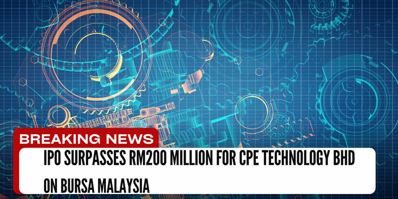 IPO Surpasses RM200 Million for CPE Technology Bhd on Bursa Malaysia