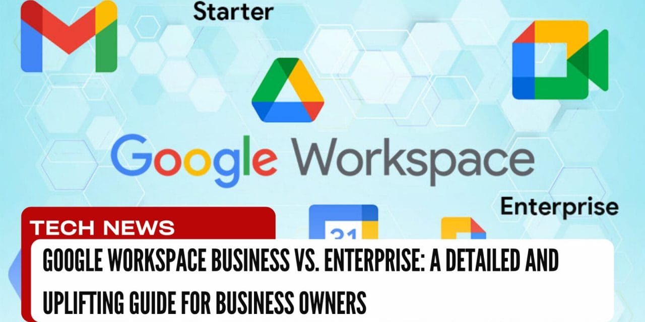 Google Workspace Business vs. Enterprise: A Detailed and Uplifting Guide for Business Owners