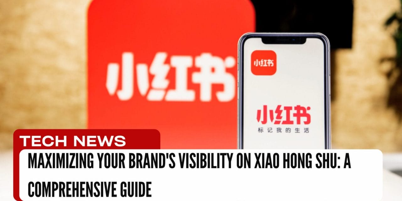 Maximizing Your Brand’s Visibility on Xiao Hong Shu: A Comprehensive Guide